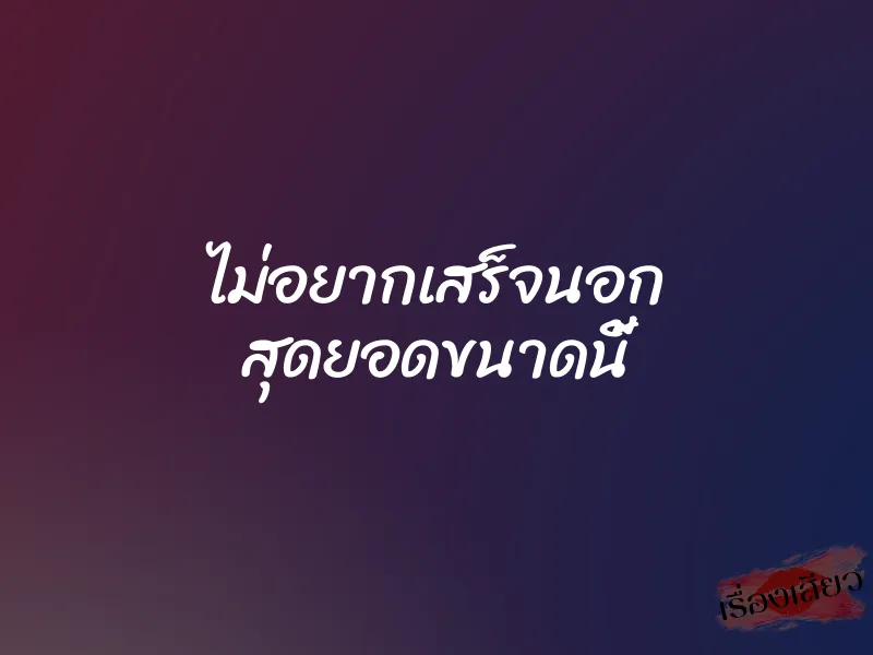 ไม่อยากเสร็จนอก สุดยอดขนาดนี้