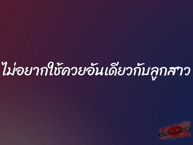 ไม่อยากใช้ควยอันเดียวกับลูกสาว