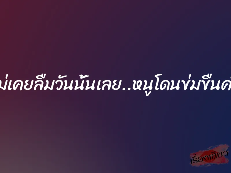 ไม่เคยลืมวันนั้นเลย..หนูโดนข่มขืนค่ะ