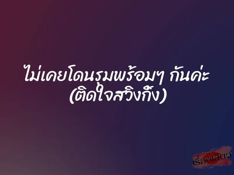 ไม่เคยโดนรุมพร้อมๆ กันค่ะ (ติดใจสวิงกิ้ง)