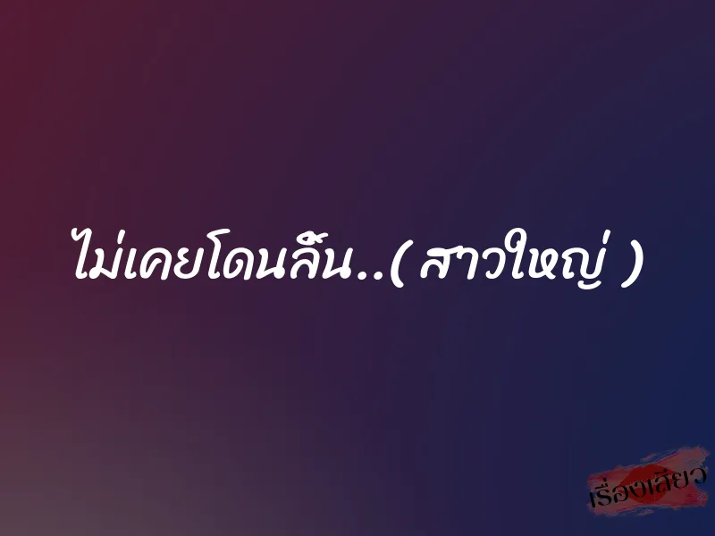 ไม่เคยโดนลิ้น..( สาวใหญ่ )