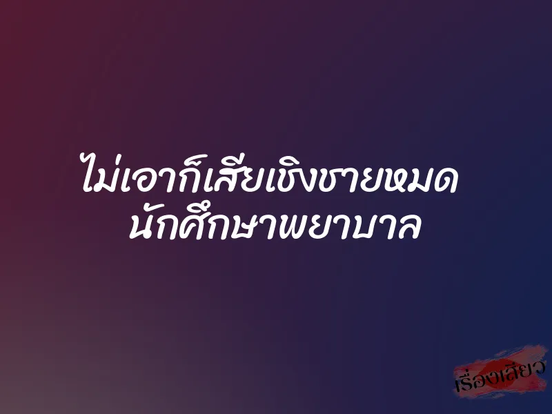 ไม่เอาก็เสียเชิงชายหมด นักศึกษาพยาบาล