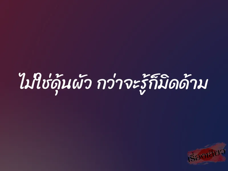 ไม่ใช่ดุ้นผัว กว่าจะรู้ก็มิดด้าม