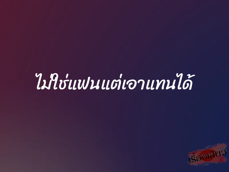 ไม่ใช่แฟนแต่เอาแทนได้