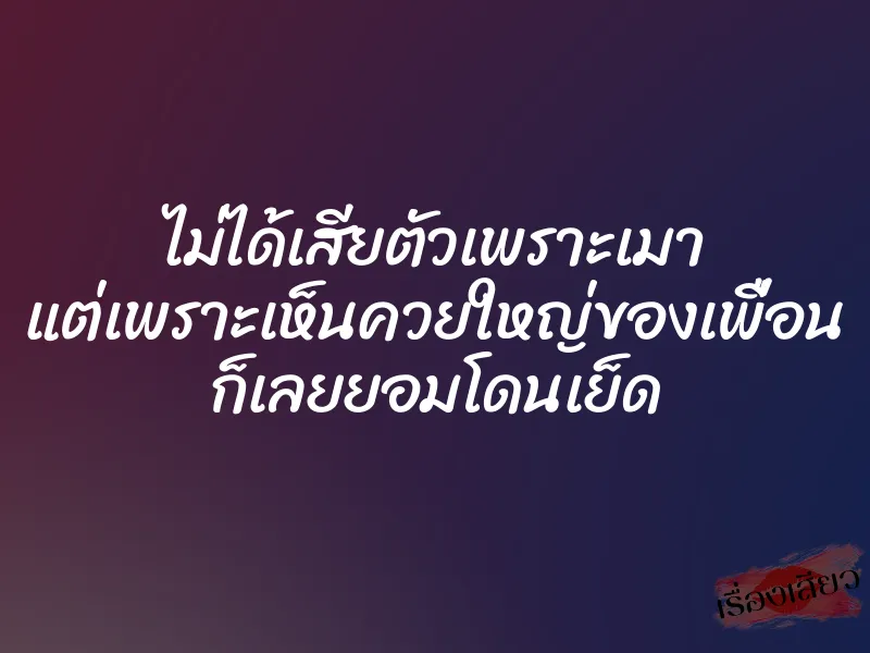 ไม่ได้เสียตัวเพราะเมา แต่เพราะเห็นควยใหญ่ของเพื่อน ก็เลยยอมโดนเย็ด