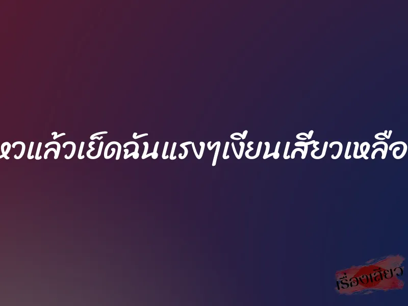 ไม่ไหวแล้วเย็ดฉันแรงๆเงี่ยนเสี่ยวเหลือเกิน