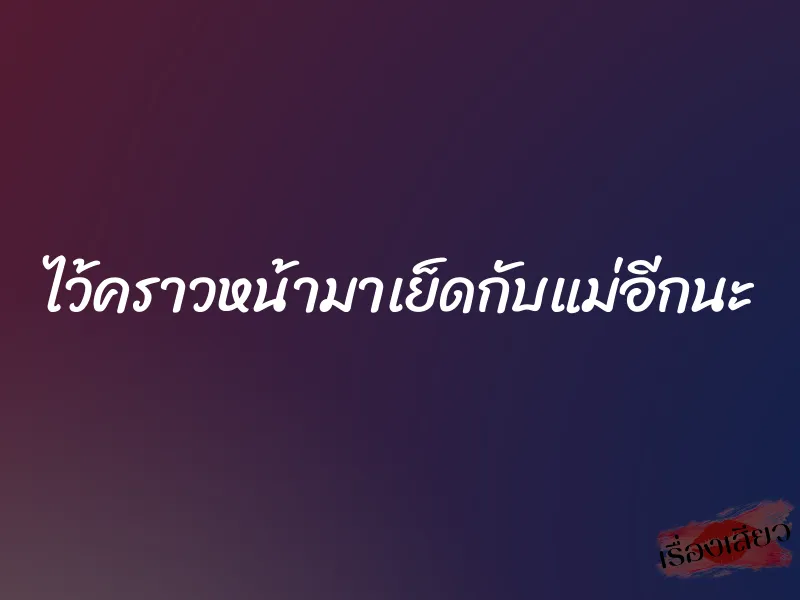 ไว้คราวหน้ามาเย็ดกับแม่อีกนะ