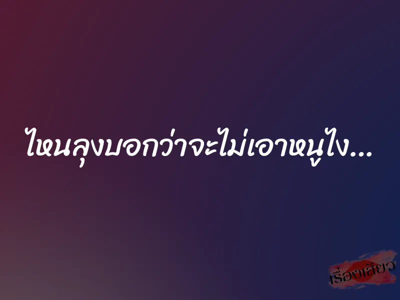 ไหนลุงบอกว่าจะไม่เอาหนูไง…