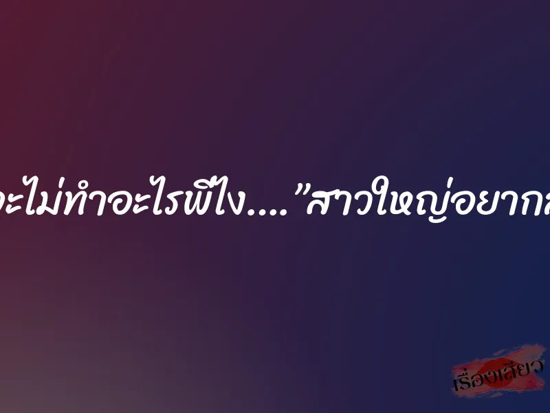 ไหนว่าจะไม่ทำอะไรพี่ไง….”สาวใหญ่อยากลองรัก”