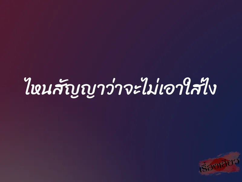 ไหนสัญญาว่าจะไม่เอาใส่ไง