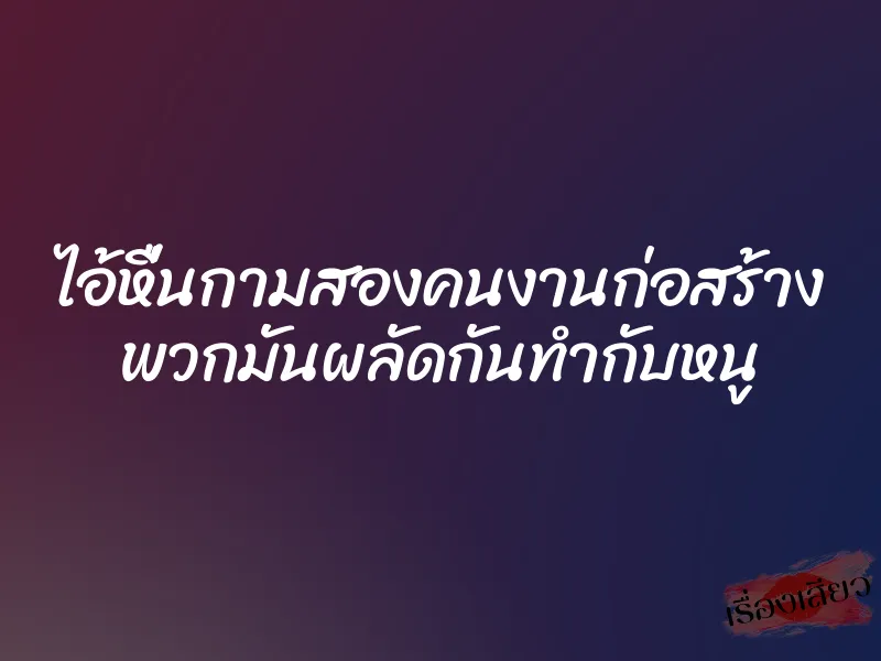 ไอ้หื่นกามสองคนงานก่อสร้าง พวกมันผลัดกันทำกับหนู
