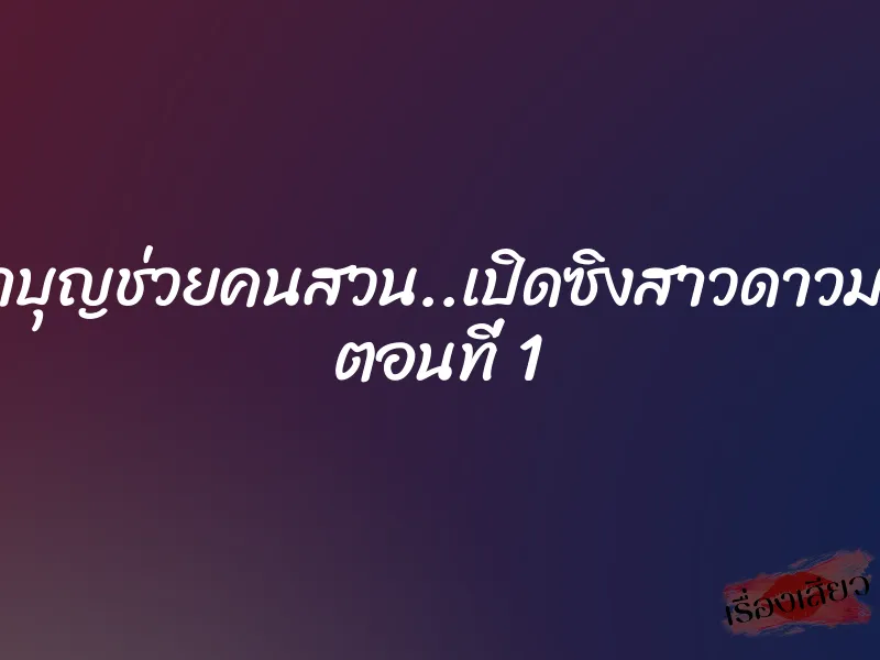 ไอ้เฒ่าบุญช่วยคนสวน..เปิดซิงสาวดาวมหาลัย ตอนที่ 1