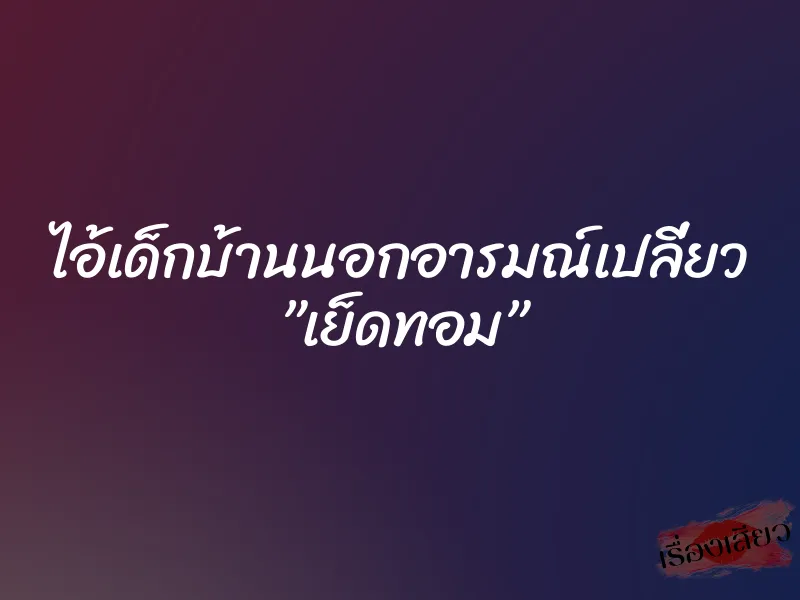 ไอ้เด็กบ้านนอกอารมณ์เปลี่ยว ”เย็ดทอม”