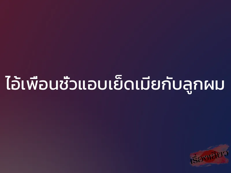 ไอ้เพื่อนชั่วแอบเย็ดเมียกับลูกผม