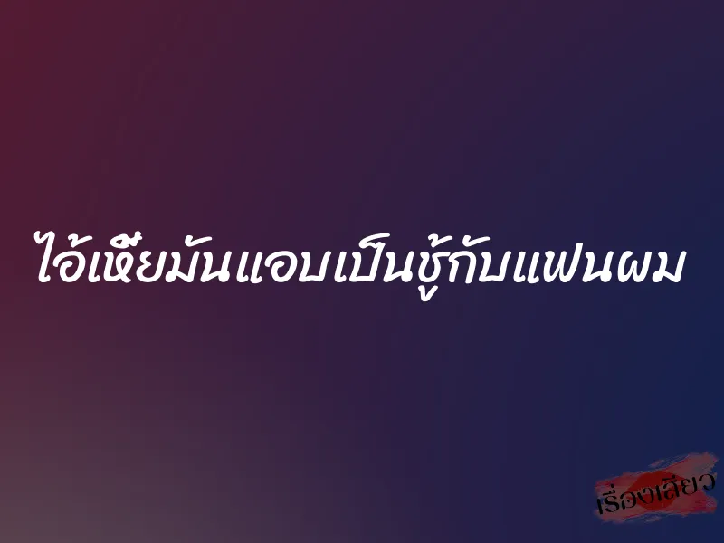 ไอ้เหี้ยมันแอบเป็นชู้กับแฟนผม