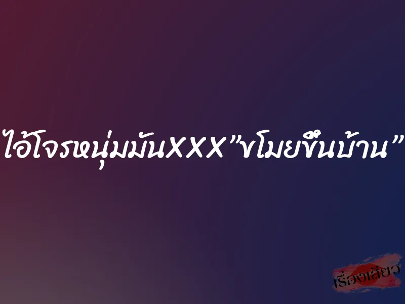 ไอ้โจรหนุ่มมันXXX”ขโมยขึ้นบ้าน”