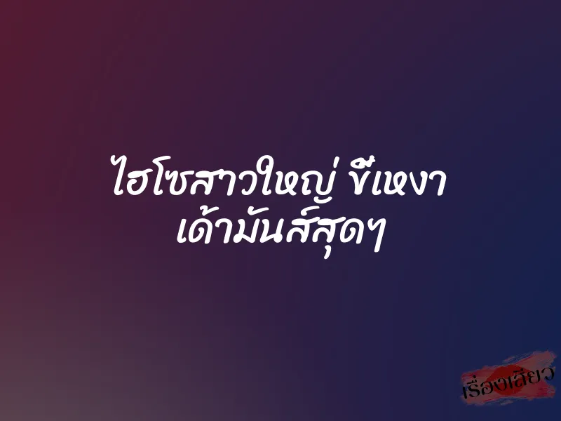 ไฮโซสาวใหญ่ ขี้เหงา เด้ามันส์สุดๆ