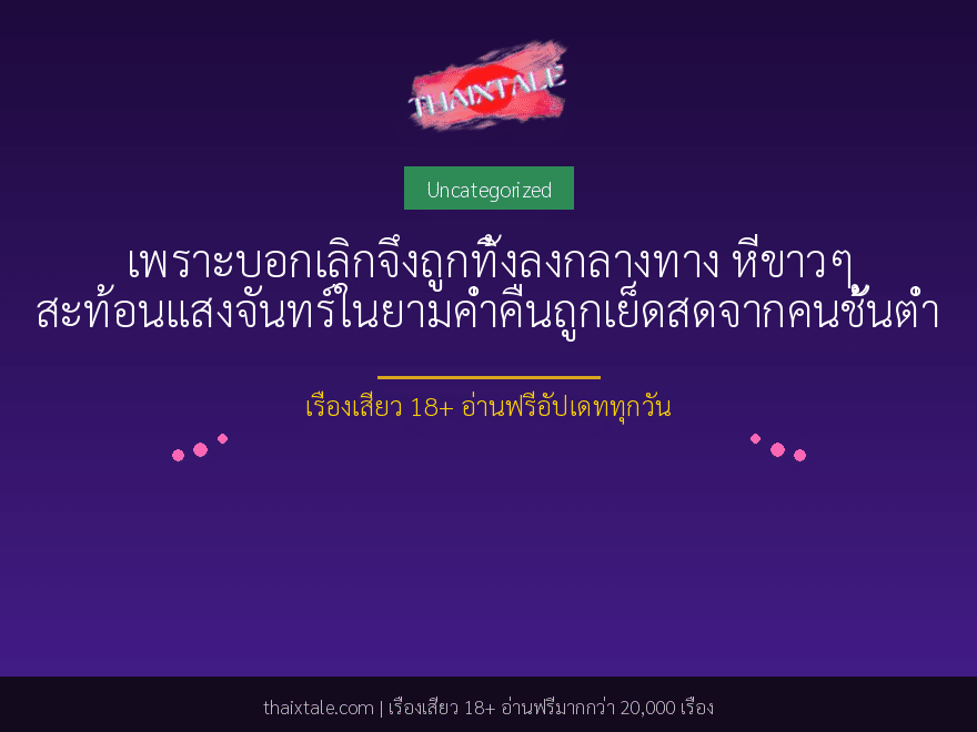 เพราะบอกเลิกจึงถูกทิ้งลงกลางทาง หีขาวๆ สะท้อนแสงจันทร์ในยามค่ำคืนถูกเย็ดสดจากคนชั้นต่ำ